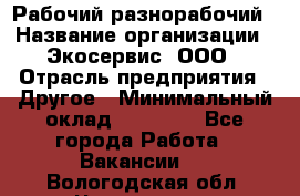 Рабочий-разнорабочий › Название организации ­ Экосервис, ООО › Отрасль предприятия ­ Другое › Минимальный оклад ­ 12 000 - Все города Работа » Вакансии   . Вологодская обл.,Череповец г.